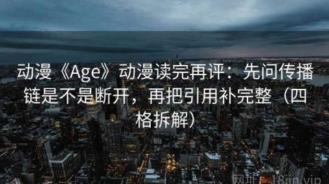 动漫《Age》动漫读完再评：先问传播链是不是断开，再把引用补完整（四格拆解）