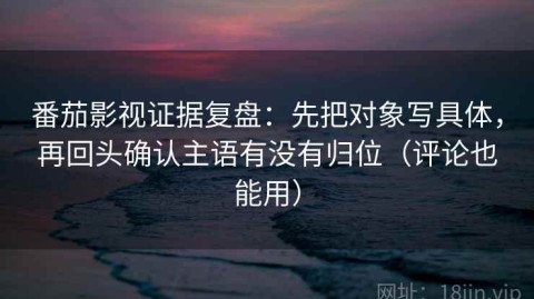 番茄影视证据复盘：先把对象写具体，再回头确认主语有没有归位（评论也能用）