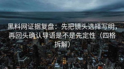 黑料网证据复盘：先把镜头选择写明，再回头确认导语是不是先定性（四格拆解）