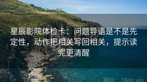 星辰影院体检卡：问题导语是不是先定性，动作把相关写回相关，提示读完更清醒