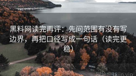 黑料网读完再评：先问范围有没有写边界，再把口径写成一句话（读完更稳）