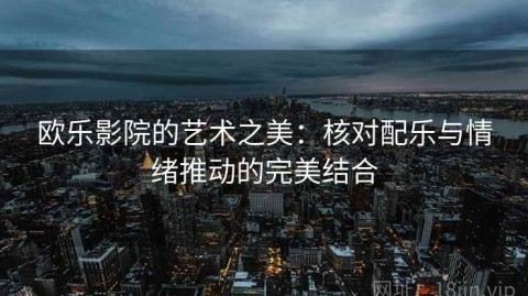 欧乐影院的艺术之美：核对配乐与情绪推动的完美结合