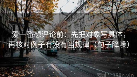 爱一番想评论前：先把对象写具体，再核对例子有没有当规律（句子降噪）