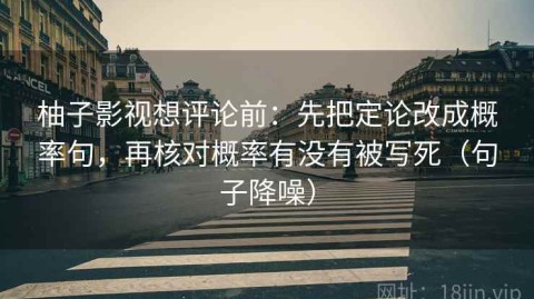 柚子影视想评论前：先把定论改成概率句，再核对概率有没有被写死（句子降噪）