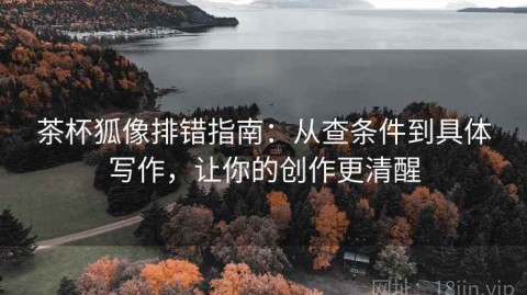 茶杯狐像排错指南：从查条件到具体写作，让你的创作更清醒