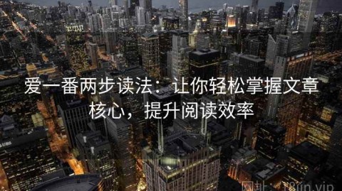 爱一番两步读法：让你轻松掌握文章核心，提升阅读效率