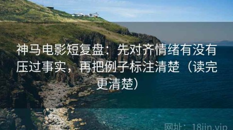 神马电影短复盘：先对齐情绪有没有压过事实，再把例子标注清楚（读完更清楚）