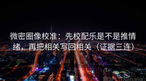 微密圈像校准：先校配乐是不是推情绪，再把相关写回相关（证据三连）