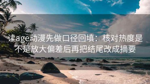 读age动漫先做口径回填：核对热度是不是放大偏差后再把结尾改成摘要