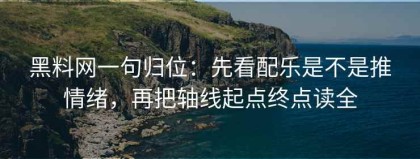 黑料网一句归位：先看配乐是不是推情绪，再把轴线起点终点读全