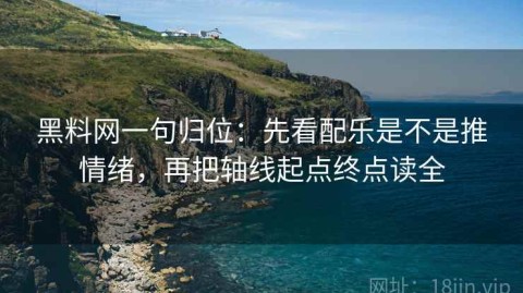 黑料网一句归位：先看配乐是不是推情绪，再把轴线起点终点读全