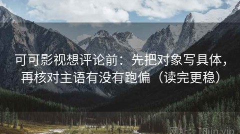 可可影视想评论前：先把对象写具体，再核对主语有没有跑偏（读完更稳）