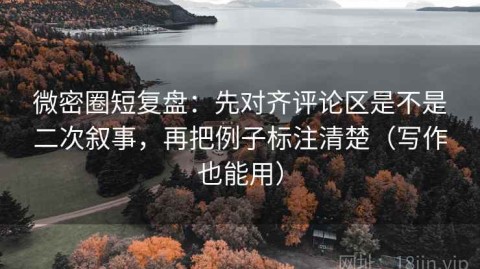 微密圈短复盘：先对齐评论区是不是二次叙事，再把例子标注清楚（写作也能用）