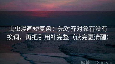 虫虫漫画短复盘：先对齐对象有没有换词，再把引用补完整（读完更清醒）