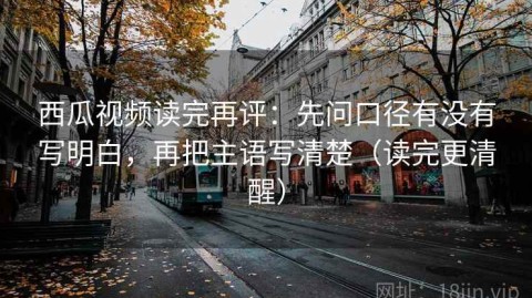 西瓜视频读完再评：先问口径有没有写明白，再把主语写清楚（读完更清醒）