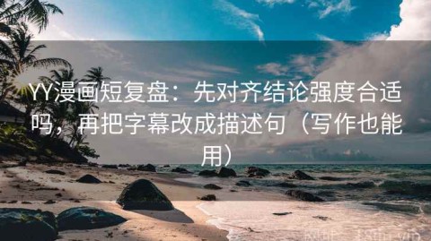YY漫画短复盘：先对齐结论强度合适吗，再把字幕改成描述句（写作也能用）