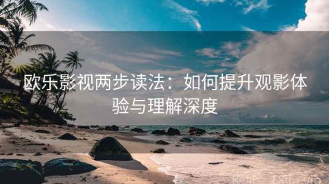 欧乐影视两步读法：如何提升观影体验与理解深度