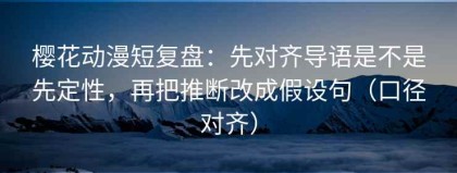 樱花动漫短复盘：先对齐导语是不是先定性，再把推断改成假设句（口径对齐）