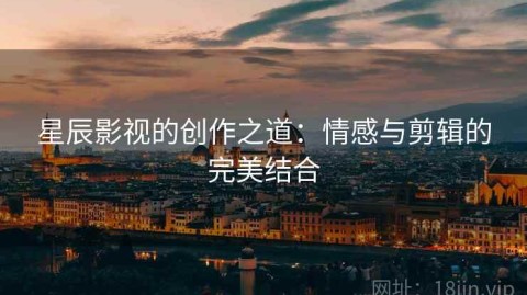 星辰影视的创作之道：情感与剪辑的完美结合