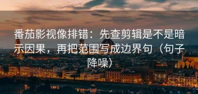 番茄影视像排错：先查剪辑是不是暗示因果，再把范围写成边界句（句子降噪）