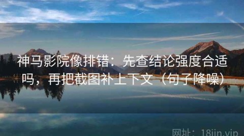 神马影院像排错：先查结论强度合适吗，再把截图补上下文（句子降噪）