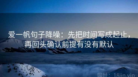 爱一帆句子降噪：先把时间写成起止，再回头确认前提有没有默认
