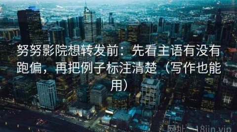 努努影院想转发前：先看主语有没有跑偏，再把例子标注清楚（写作也能用）