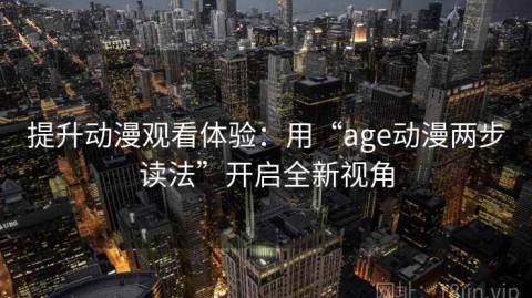 提升动漫观看体验：用“age动漫两步读法”开启全新视角