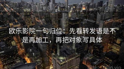 欧乐影院一句归位：先看转发语是不是再加工，再把对象写具体