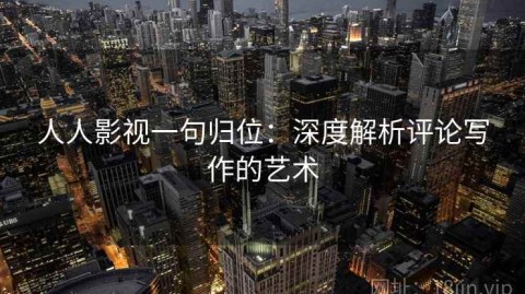 人人影视一句归位：深度解析评论写作的艺术