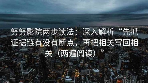 努努影院两步读法：深入解析“先抓证据链有没有断点，再把相关写回相关（两遍阅读）”