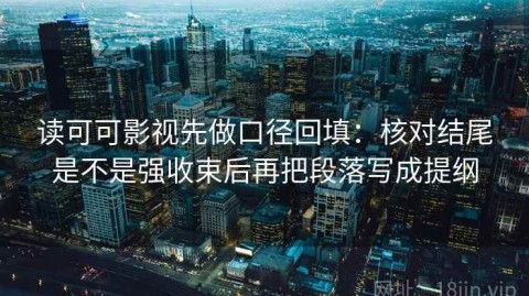 读可可影视先做口径回填：核对结尾是不是强收束后再把段落写成提纲