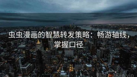 虫虫漫画的智慧转发策略：畅游轴线，掌握口径