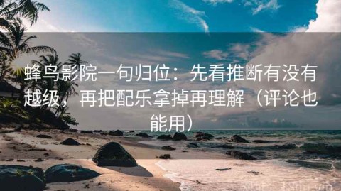 蜂鸟影院一句归位：先看推断有没有越级，再把配乐拿掉再理解（评论也能用）