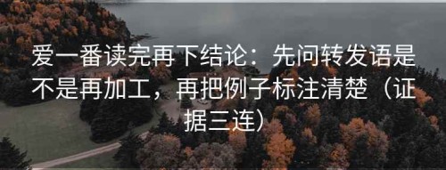 爱一番读完再下结论：先问转发语是不是再加工，再把例子标注清楚（证据三连）