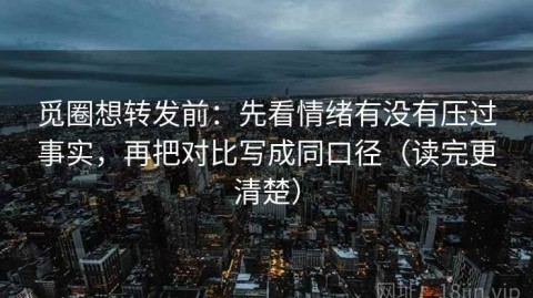 觅圈想转发前：先看情绪有没有压过事实，再把对比写成同口径（读完更清楚）