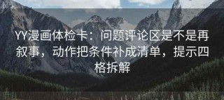 YY漫画体检卡：问题评论区是不是再叙事，动作把条件补成清单，提示四格拆解