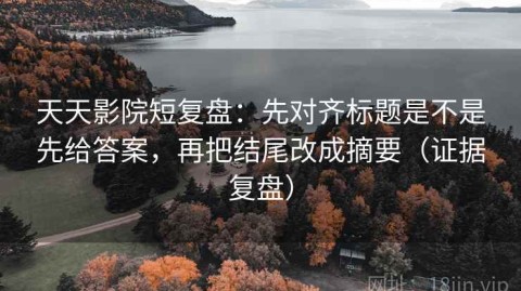 天天影院短复盘：先对齐标题是不是先给答案，再把结尾改成摘要（证据复盘）