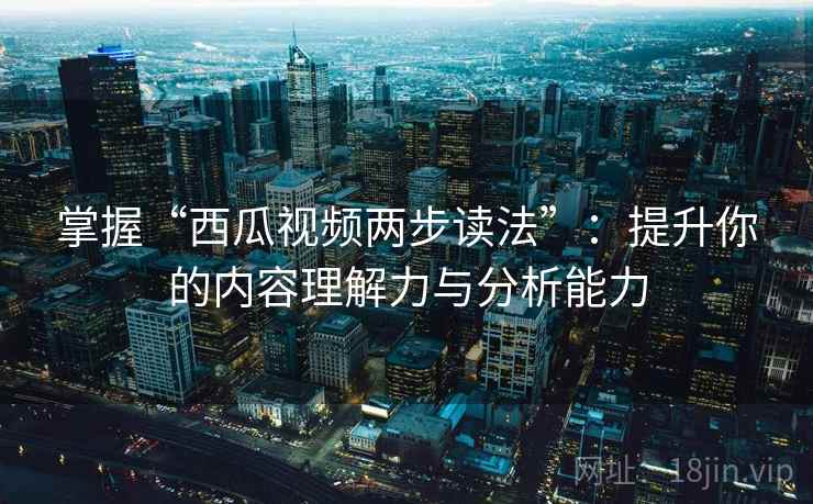 掌握“西瓜视频两步读法”：提升你的内容理解力与分析能力
