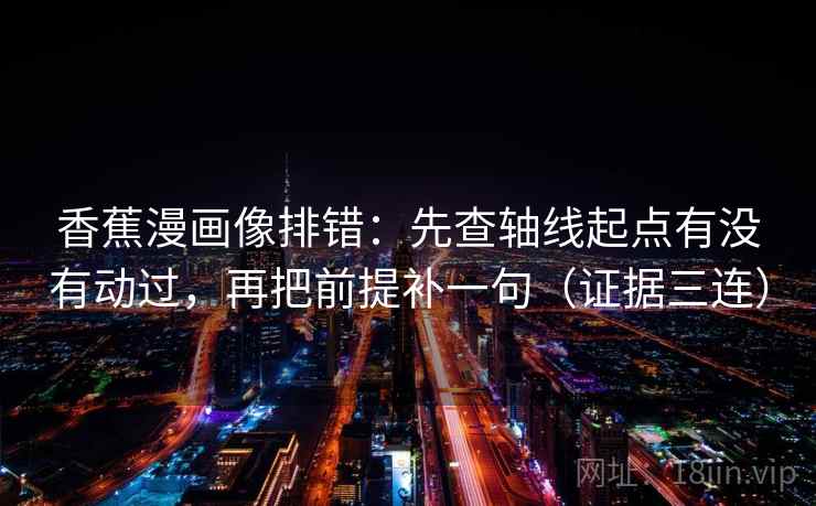 香蕉漫画像排错：先查轴线起点有没有动过，再把前提补一句（证据三连）