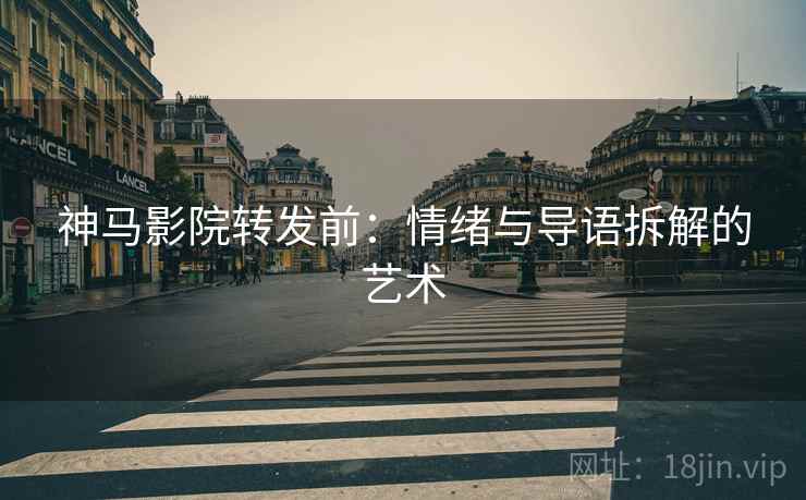 神马影院转发前：情绪与导语拆解的艺术