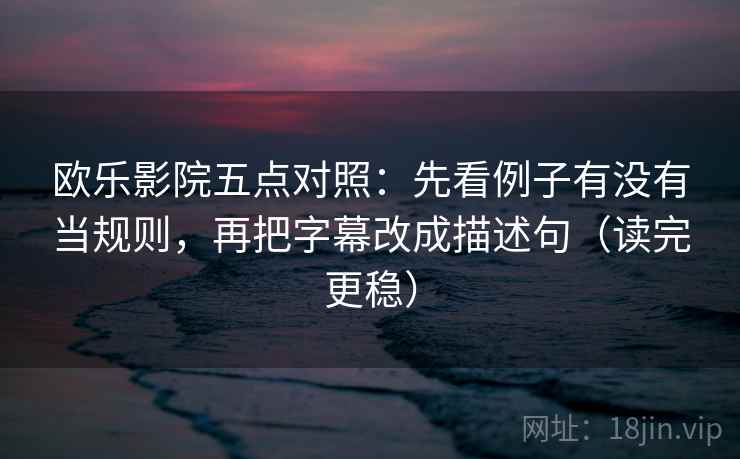 欧乐影院五点对照：先看例子有没有当规则，再把字幕改成描述句（读完更稳）