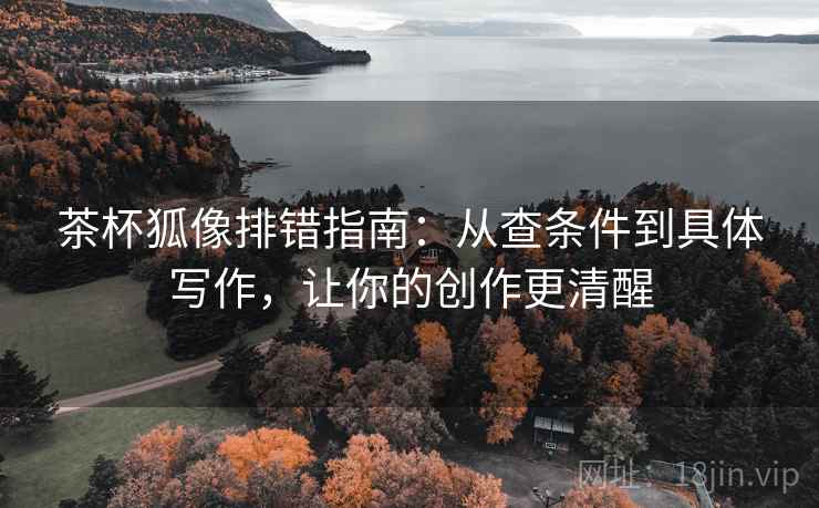 茶杯狐像排错指南:从查条件到具体写作,让你的创作更清醒 茶杯狐像排错指南:从查条件到具体写作,让你的创作更清醒