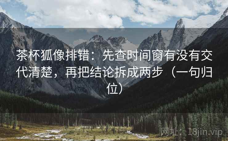 茶杯狐像排错:先查时间窗有没有交代清楚,再把结论拆成两步(一句归位) 茶杯狐像排错:先查时间窗有没有交代清楚,再把结论拆成两步(一句归位)