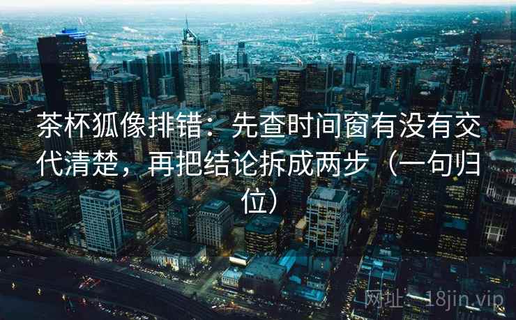 茶杯狐像排错:先查时间窗有没有交代清楚,再把结论拆成两步(一句归位) 茶杯狐像排错:先查时间窗有没有交代清楚,再把结论拆成两步(一句归位)