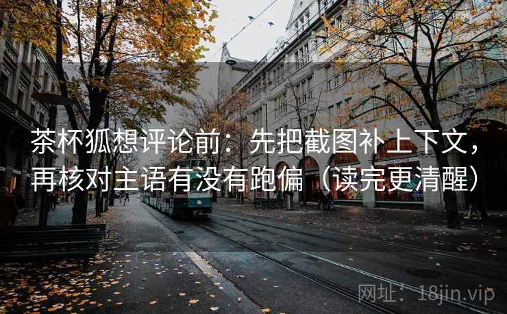 茶杯狐想评论前：先把截图补上下文，再核对主语有没有跑偏（读完更清醒）