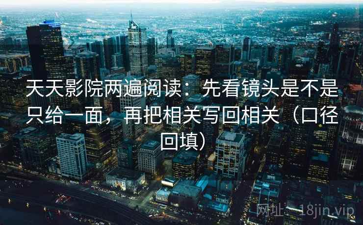 天天影院两遍阅读:先看镜头是不是只给一面,再把相关写回相关(口径回填) 天天影院两遍阅读:先看镜头是不是只给一面,再把相关写回相关(口径回填)