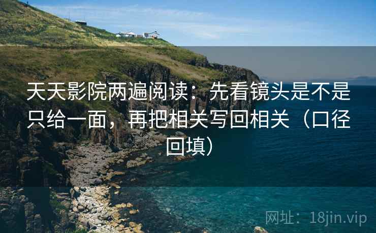 天天影院两遍阅读:先看镜头是不是只给一面,再把相关写回相关(口径回填) 天天影院两遍阅读:先看镜头是不是只给一面,再把相关写回相关(口径回填)