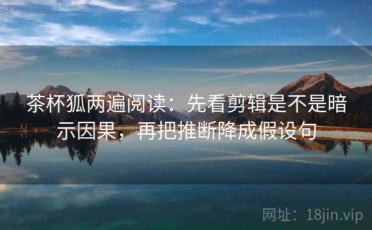 茶杯狐两遍阅读：先看剪辑是不是暗示因果，再把推断降成假设句