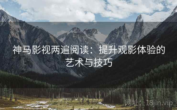 神马影视两遍阅读：提升观影体验的艺术与技巧